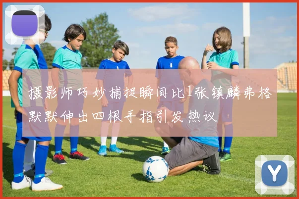 摄影师巧妙捕捉瞬间比1张镇麟弗格默默伸出四根手指引发热议