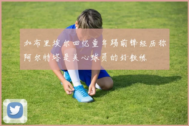 加布里埃尔回忆童年踢前锋经历称阿尔特塔是关心球员的好教练