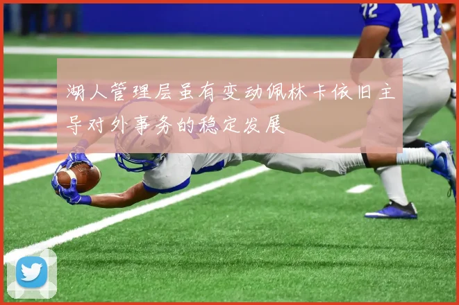 湖人管理层虽有变动佩林卡依旧主导对外事务的稳定发展