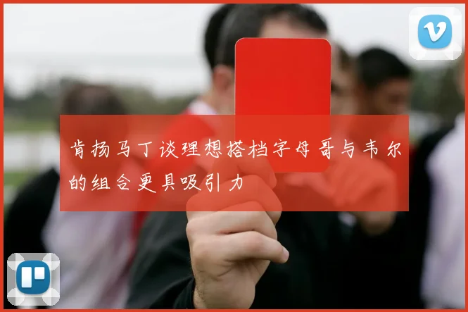 肯扬马丁谈理想搭档字母哥与韦尔的组合更具吸引力