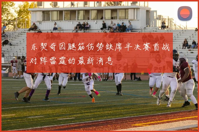 东契奇因腿筋伤势缺席半决赛首战对阵雷霆的最新消息