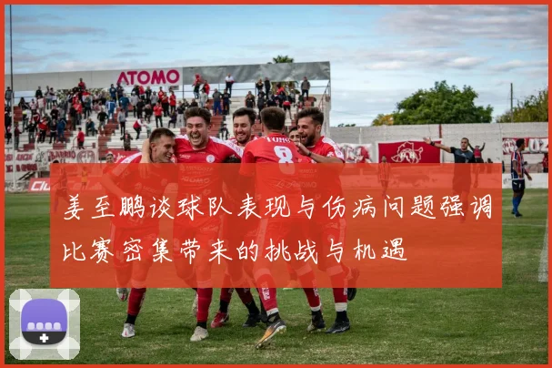 姜至鹏谈球队表现与伤病问题强调比赛密集带来的挑战与机遇