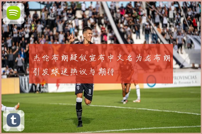杰伦布朗疑似宣布中文名为龙布朗引发球迷热议与期待