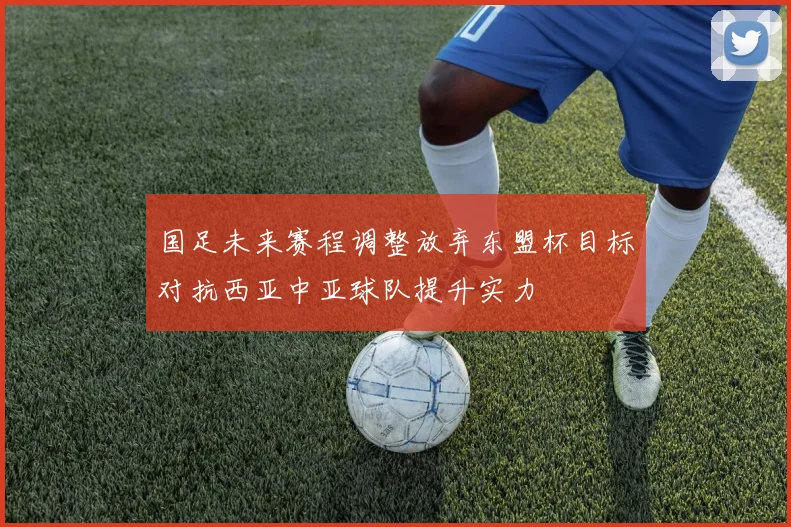 国足未来赛程调整放弃东盟杯目标对抗西亚中亚球队提升实力