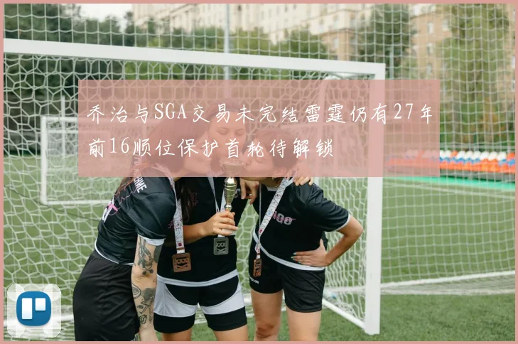 乔治与SGA交易未完结雷霆仍有27年前16顺位保护首轮待解锁