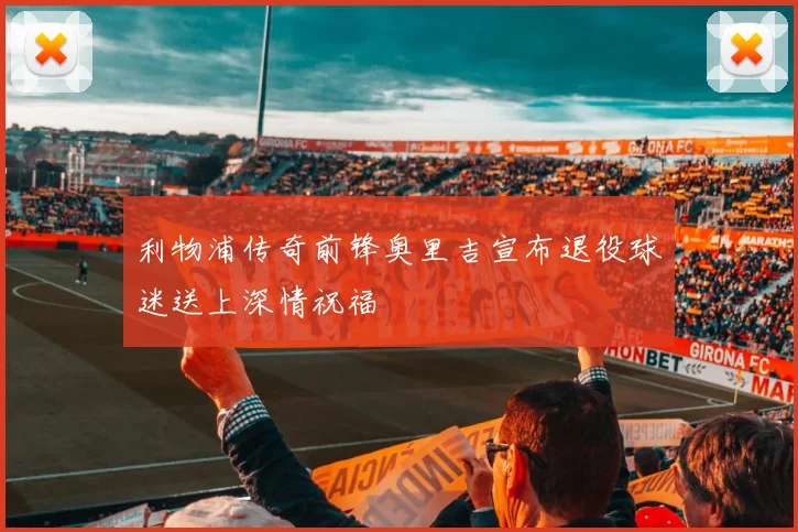 利物浦传奇前锋奥里吉宣布退役球迷送上深情祝福