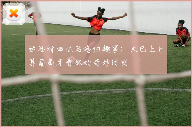 达洛特回忆若塔的趣事：大巴上计算葡萄牙晋级的奇妙时刻