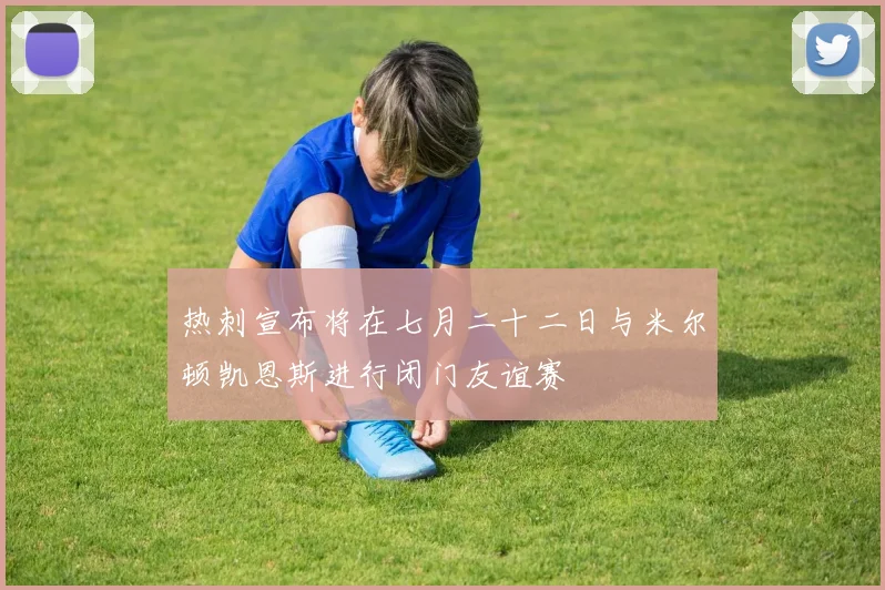 热刺宣布将在七月二十二日与米尔顿凯恩斯进行闭门友谊赛