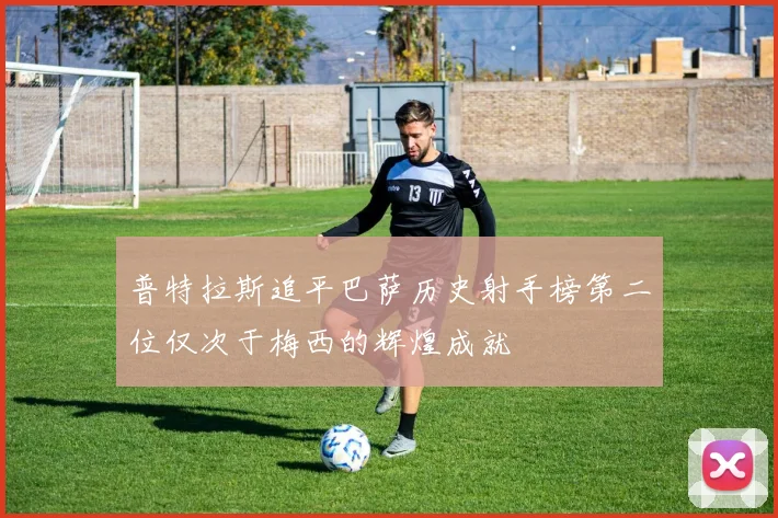 普特拉斯追平巴萨历史射手榜第二位仅次于梅西的辉煌成就