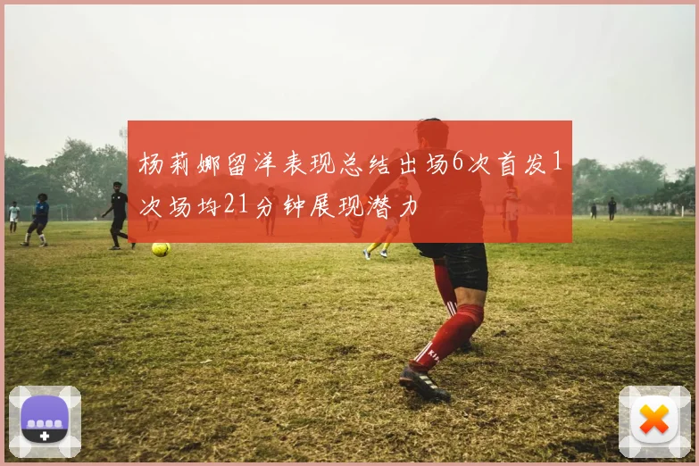 杨莉娜留洋表现总结出场6次首发1次场均21分钟展现潜力