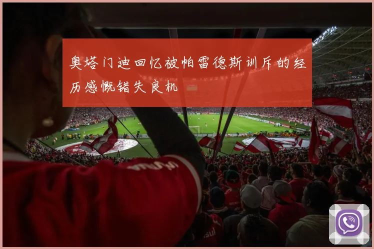 奥塔门迪回忆被帕雷德斯训斥的经历感慨错失良机