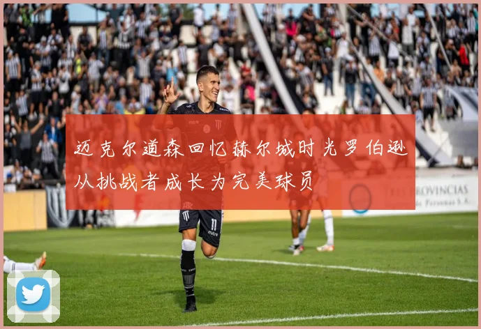 迈克尔道森回忆赫尔城时光罗伯逊从挑战者成长为完美球员