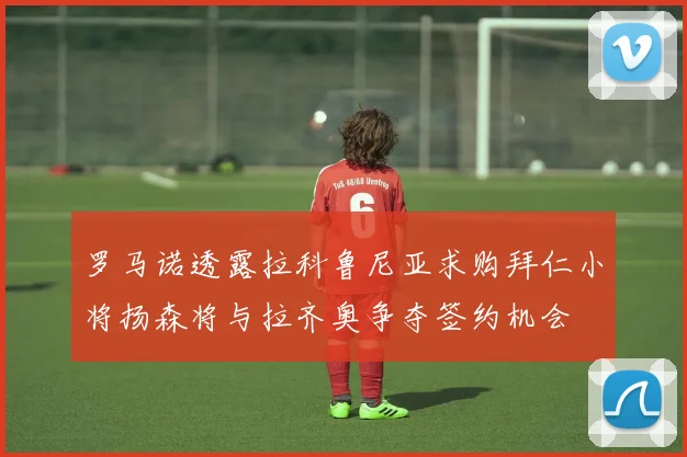 罗马诺透露拉科鲁尼亚求购拜仁小将扬森将与拉齐奥争夺签约机会