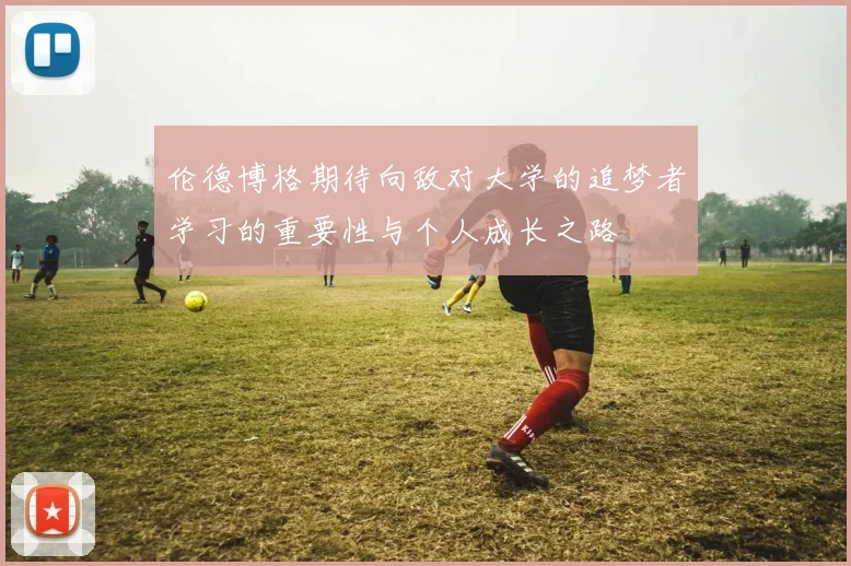伦德博格期待向敌对大学的追梦者学习的重要性与个人成长之路