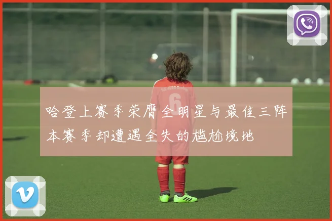 哈登上赛季荣膺全明星与最佳三阵本赛季却遭遇全失的尴尬境地