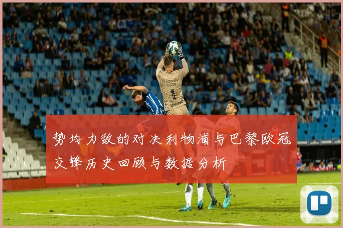 势均力敌的对决利物浦与巴黎欧冠交锋历史回顾与数据分析