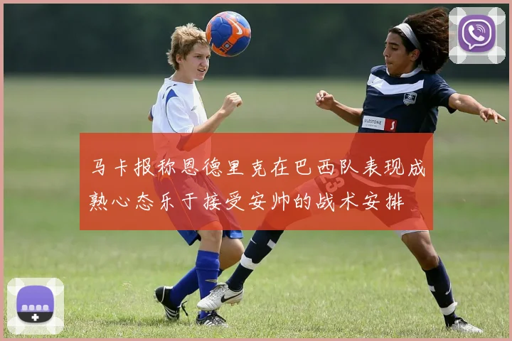 马卡报称恩德里克在巴西队表现成熟心态乐于接受安帅的战术安排