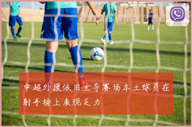 中超外援依旧主导赛场本土球员在射手榜上表现乏力