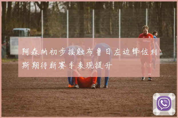 阿森纳初步接触布鲁日左边锋佐利斯期待新赛季表现提升