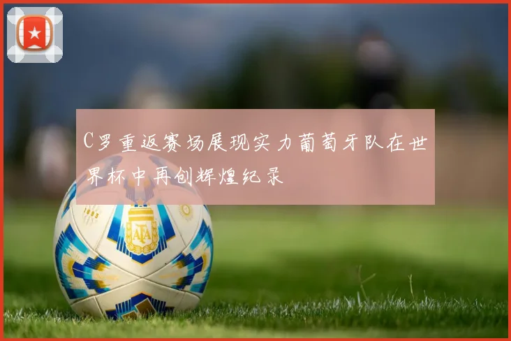 C罗重返赛场展现实力葡萄牙队在世界杯中再创辉煌纪录