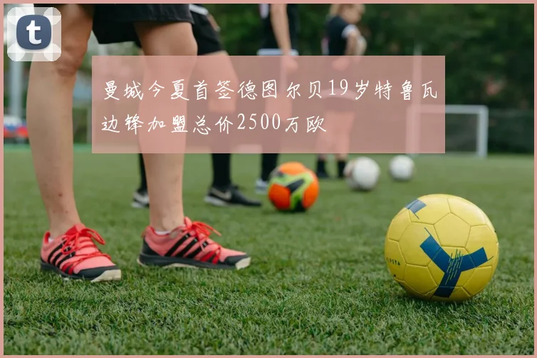 曼城今夏首签德图尔贝19岁特鲁瓦边锋加盟总价2500万欧