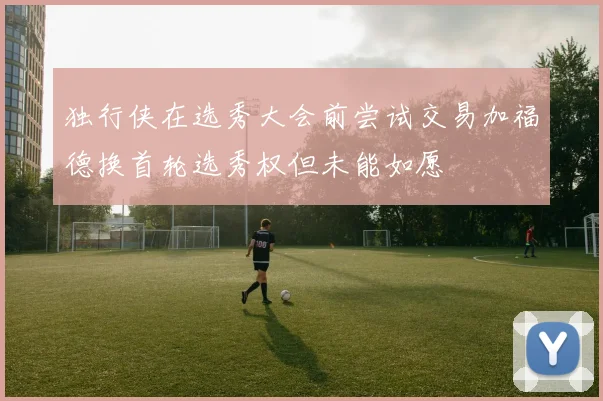 独行侠在选秀大会前尝试交易加福德换首轮选秀权但未能如愿