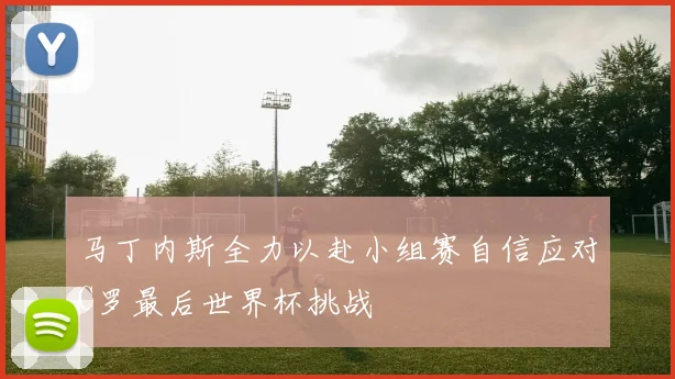 马丁内斯全力以赴小组赛自信应对C罗最后世界杯挑战