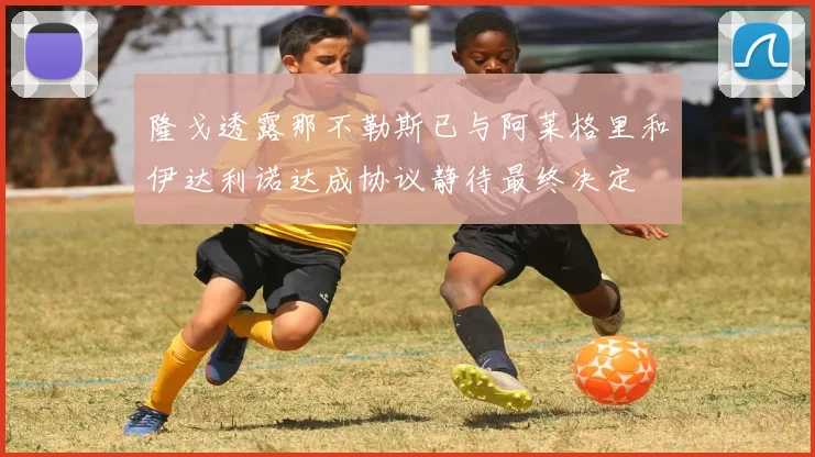 隆戈透露那不勒斯已与阿莱格里和伊达利诺达成协议静待最终决定