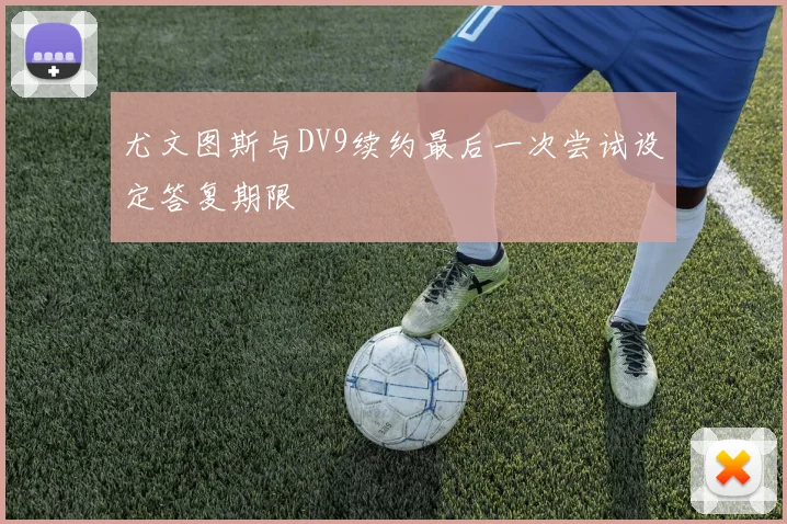 尤文图斯与DV9续约最后一次尝试设定答复期限