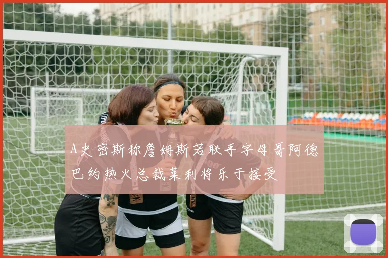 A史密斯称詹姆斯若联手字母哥阿德巴约热火总裁莱利将乐于接受