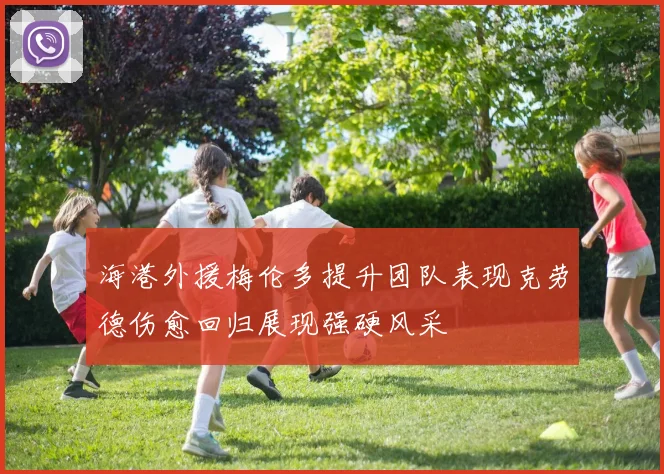 海港外援梅伦多提升团队表现克劳德伤愈回归展现强硬风采
