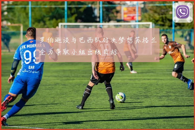 罗伯逊谈与巴西队对决梦想苏格兰全力争取小组出线目标