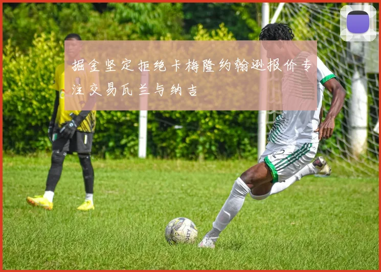 掘金坚定拒绝卡梅隆约翰逊报价专注交易瓦兰与纳吉