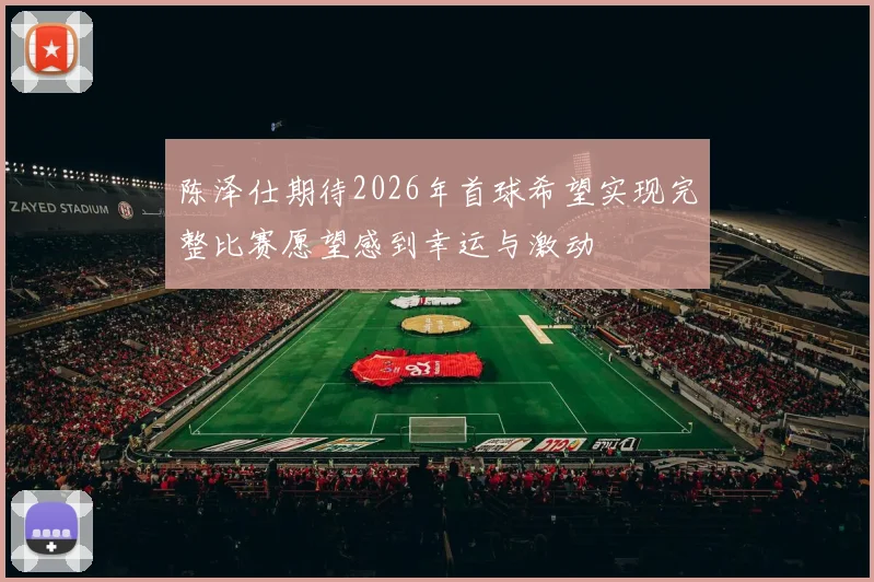 陈泽仕期待2026年首球希望实现完整比赛愿望感到幸运与激动