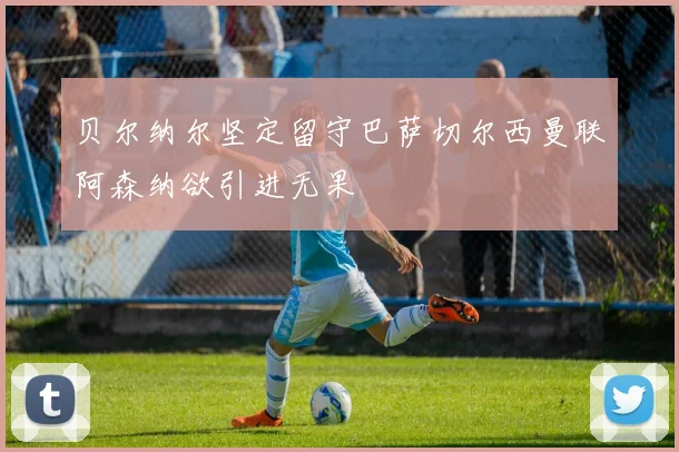 贝尔纳尔坚定留守巴萨切尔西曼联阿森纳欲引进无果