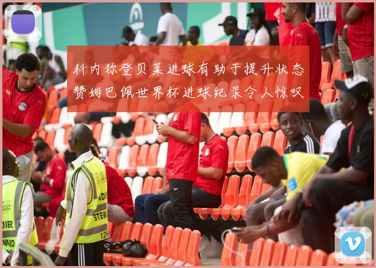 科内称登贝莱进球有助于提升状态赞姆巴佩世界杯进球纪录令人惊叹