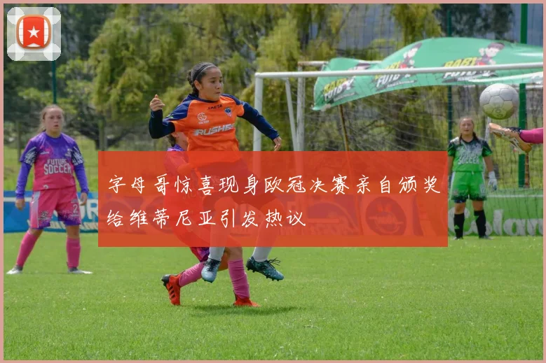 字母哥惊喜现身欧冠决赛亲自颁奖给维蒂尼亚引发热议