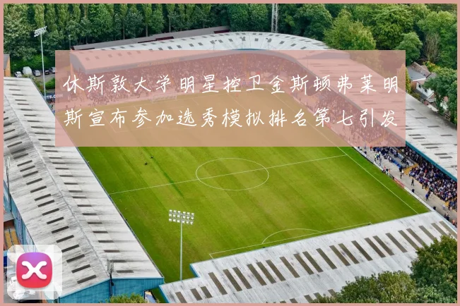 休斯敦大学明星控卫金斯顿弗莱明斯宣布参加选秀模拟排名第七引发关注