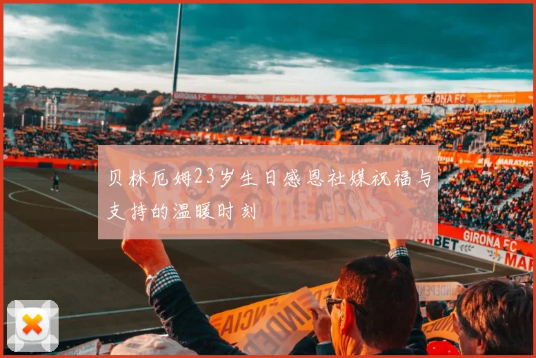 贝林厄姆23岁生日感恩社媒祝福与支持的温暖时刻