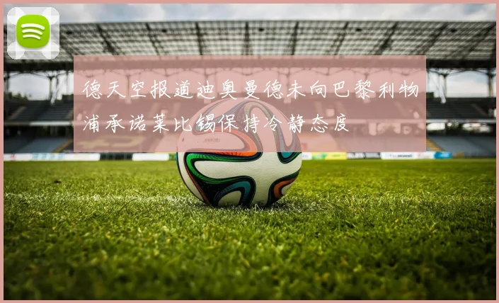 德天空报道迪奥曼德未向巴黎利物浦承诺莱比锡保持冷静态度